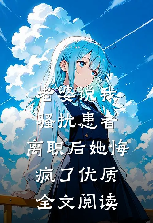 老婆说我骚扰患者，离职后她悔疯了优质全文阅读