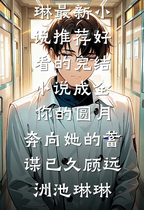 成全你的圆月，奔向她的蓄谋已久顾远洲池琳琳最新小说推荐_好看的完结小说成全你的圆月，奔向她的蓄谋已久(顾远洲池琳琳)