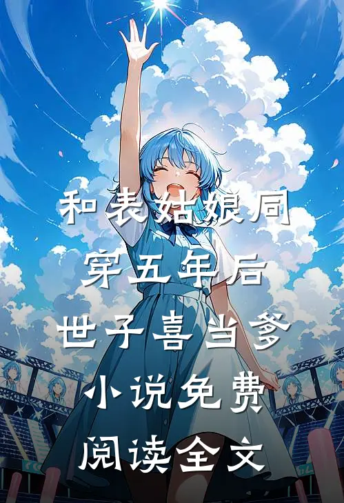 和表姑娘同穿五年后，世子喜当爹小说免费阅读全文