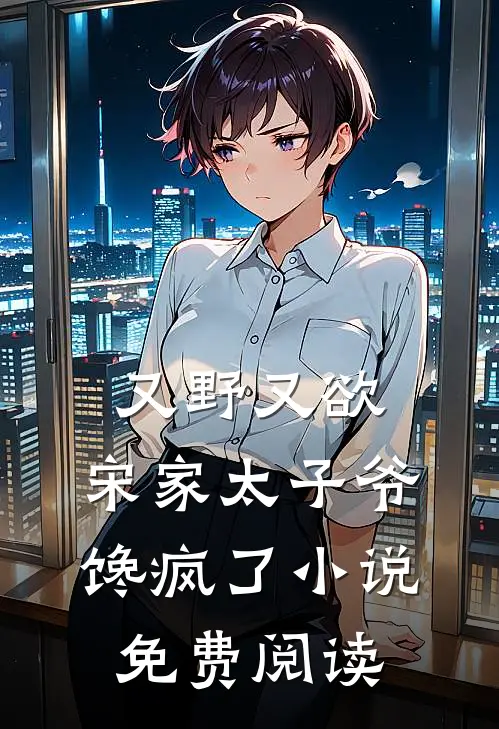 又野又欲，宋家太子爷馋疯了小说免费阅读