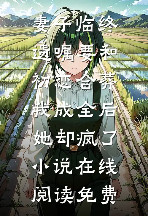 妻子临终遗嘱要和初恋合葬，我成全后她却疯了小说在线阅读免费