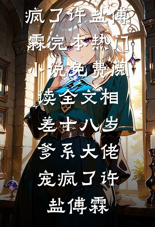相差十八岁，爹系大佬宠疯了(许盐傅霖)完本热门小说_免费阅读全文相差十八岁，爹系大佬宠疯了(许盐傅霖)