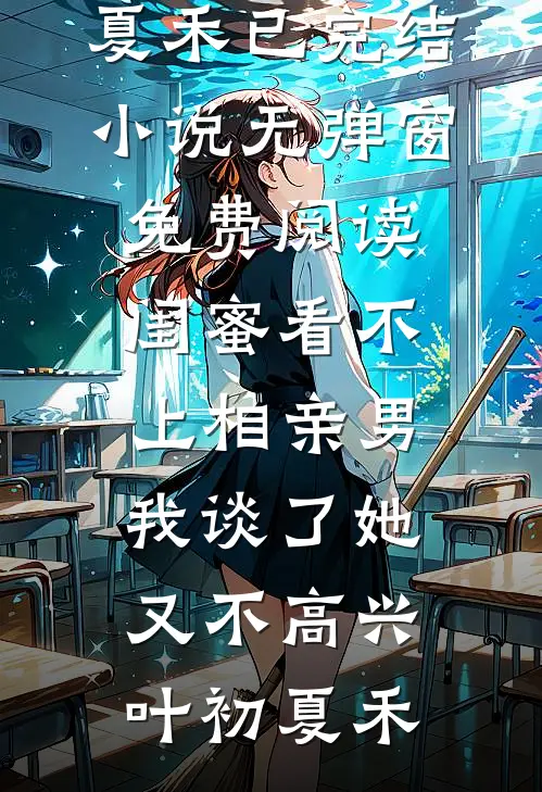 闺蜜看不上相亲男，我谈了她又不高兴叶初夏禾已完结小说_无弹窗免费阅读闺蜜看不上相亲男，我谈了她又不高兴叶初夏禾