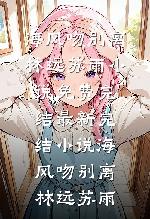 海风吻别离(林远苏雨)小说免费完结_最新完结小说海风吻别离(林远苏雨)