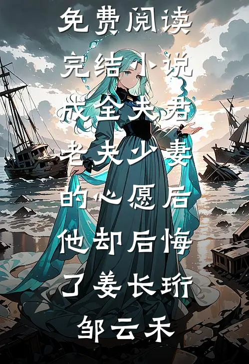 成全夫君老夫少妻的心愿后，他却后悔了姜长珩邹云禾热门小说免费阅读_完结小说成全夫君老夫少妻的心愿后，他却后悔了姜长珩邹云禾