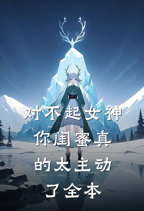 对不起女神，你闺蜜真的太主动了全本