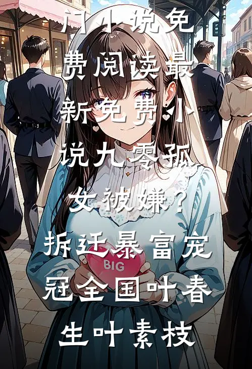九零孤女被嫌？拆迁暴富宠冠全国(叶春生叶素枝)热门小说免费阅读_最新免费小说九零孤女被嫌？拆迁暴富宠冠全国(叶春生叶素枝)