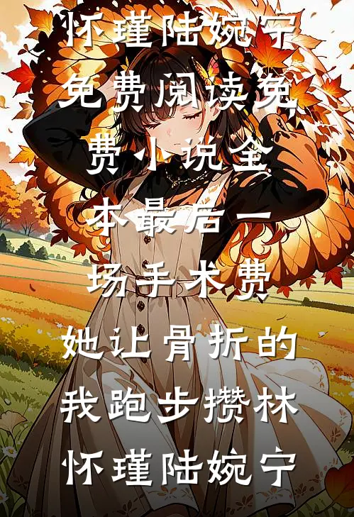 最后一场手术费，她让骨折的我跑步攒(林怀瑾陆婉宁)免费阅读_免费小说全本最后一场手术费，她让骨折的我跑步攒林怀瑾陆婉宁