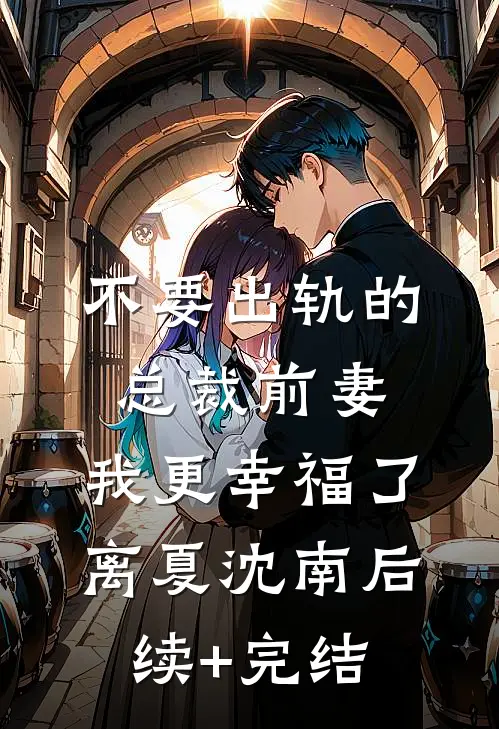 不要出轨的总裁前妻，我更幸福了离夏沈南后续+完结