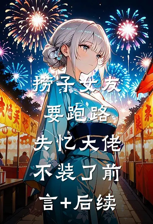 捞子女友要跑路，失忆大佬不装了前言+后续