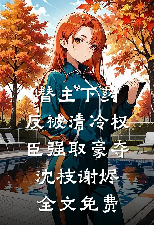 替主下药，反被清冷权臣强取豪夺沈枝谢烬全文免费