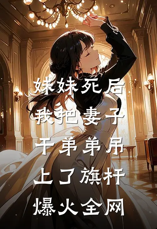 妹妹死后，我把妻子干弟弟吊上了旗杆爆火全网