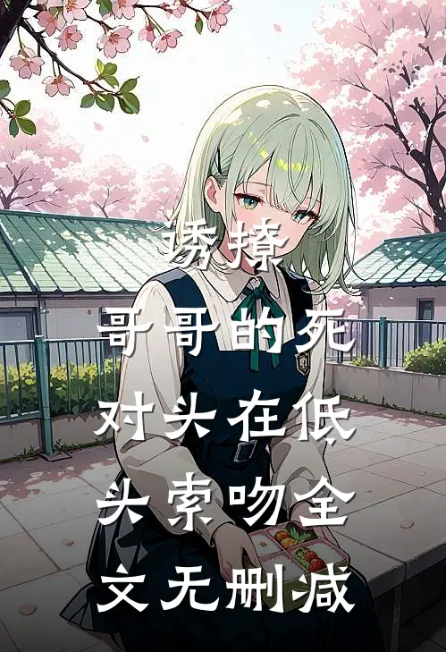 诱撩，哥哥的死对头在低头索吻全文无删减
