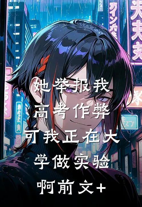 她举报我高考作弊，可我正在大学做实验啊前文+