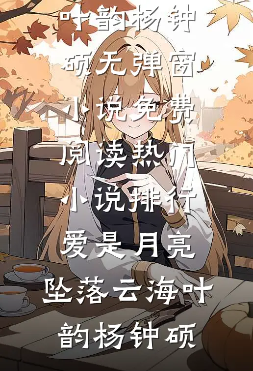 爱是月亮，坠落云海叶韵杨钟硕无弹窗小说免费阅读_热门小说排行爱是月亮，坠落云海(叶韵杨钟硕)