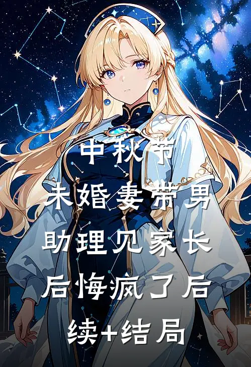 中秋节，未婚妻带男助理见家长后悔疯了后续+结局