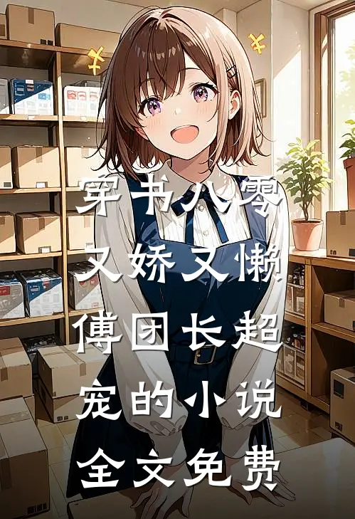 穿书八零又娇又懒，傅团长超宠的小说全文免费