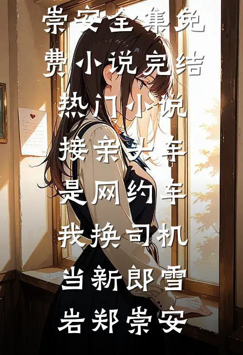 接亲头车是网约车，我换司机当新郎(雪岩郑崇安)全集免费小说_完结热门小说接亲头车是网约车，我换司机当新郎雪岩郑崇安