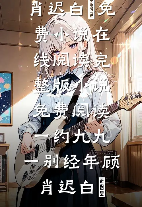 一约九九，一别经年(顾肖迟白玥)免费小说在线阅读_完整版小说免费阅读一约九九，一别经年(顾肖迟白玥)