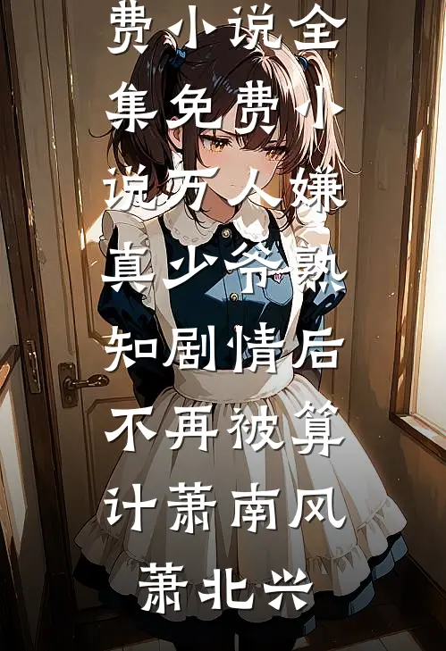 万人嫌真少爷熟知剧情后，不再被算计萧南风萧北兴在线免费小说_全集免费小说万人嫌真少爷熟知剧情后，不再被算计萧南风萧北兴