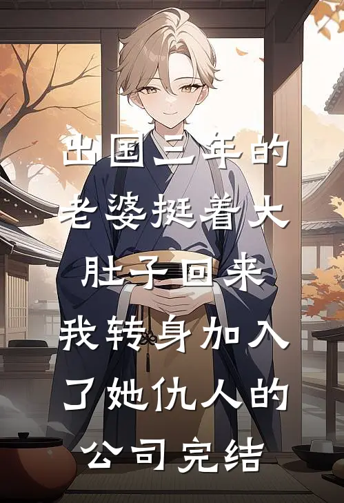 出国三年的老婆挺着大肚子回来，我转身加入了她仇人的公司完结