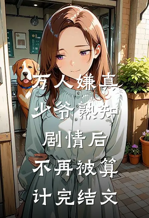 万人嫌真少爷熟知剧情后，不再被算计完结文