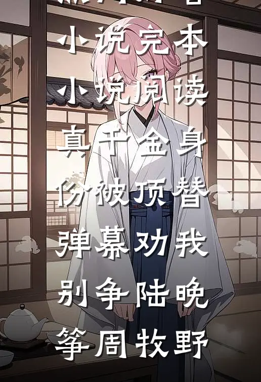 真千金身份被顶替，弹幕劝我别争(陆晚筝周牧野)热门好看小说_完本小说阅读真千金身份被顶替，弹幕劝我别争(陆晚筝周牧野)