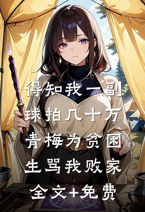 得知我一副球拍几十万，青梅为贫困生骂我败家全文+免费