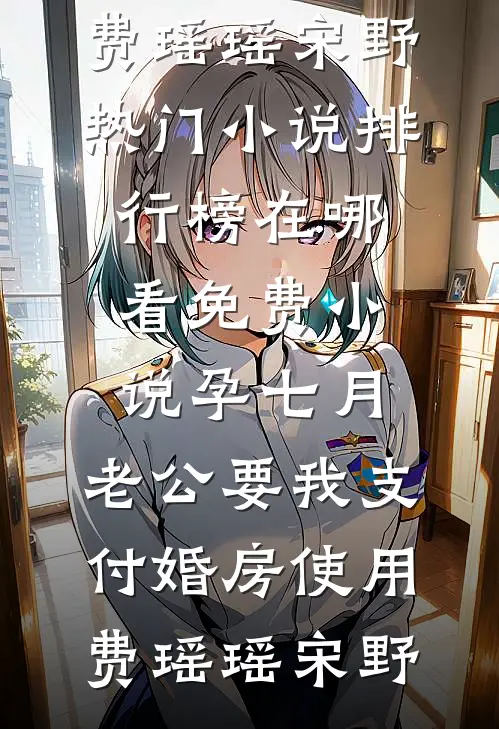 孕七月，老公要我支付婚房使用费瑶瑶宋野热门小说排行榜_在哪看免费小说孕七月，老公要我支付婚房使用费瑶瑶宋野