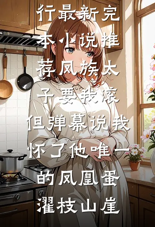 凤族太子要我滚，但弹幕说我怀了他唯一的凤凰蛋濯枝山崖热门小说排行_最新完本小说推荐凤族太子要我滚，但弹幕说我怀了他唯一的凤凰蛋(濯枝山崖)