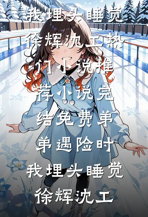 弟弟遇险时，我埋头睡觉徐辉沈工热门小说推荐_小说完结免费弟弟遇险时，我埋头睡觉(徐辉沈工)