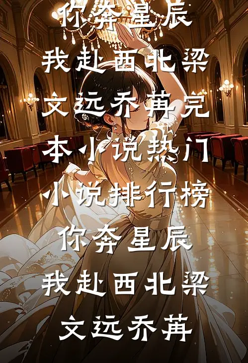 你奔星辰，我赴西北梁文远乔苒完本小说_热门小说排行榜你奔星辰，我赴西北(梁文远乔苒)
