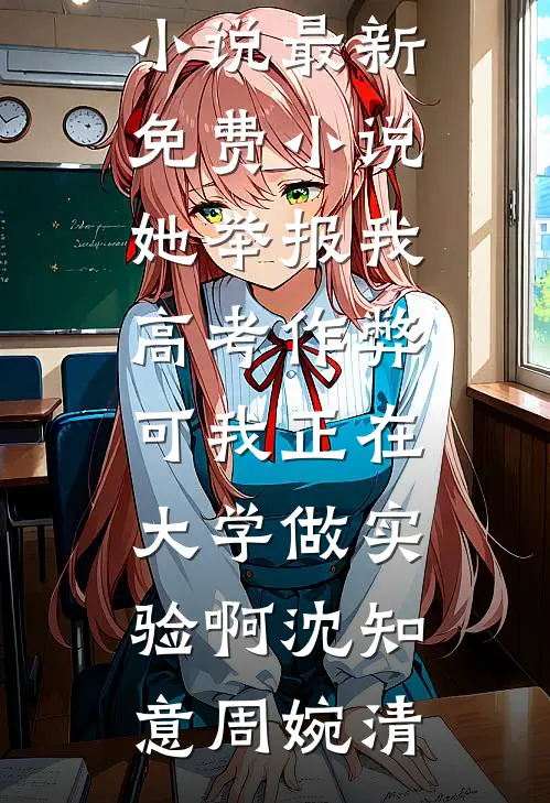 她举报我高考作弊，可我正在大学做实验啊沈知意周婉清最新全本小说_最新免费小说她举报我高考作弊，可我正在大学做实验啊沈知意周婉清