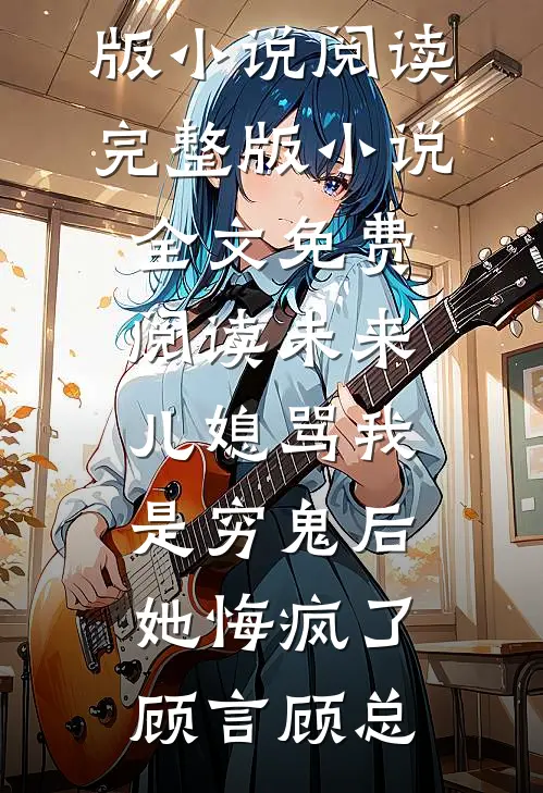 未来儿媳骂我是穷鬼后，她悔疯了顾言顾总完结版小说阅读_完整版小说全文免费阅读未来儿媳骂我是穷鬼后，她悔疯了(顾言顾总)