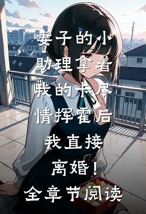 妻子的小助理拿着我的卡尽情挥霍后，我直接离婚！全章节阅读