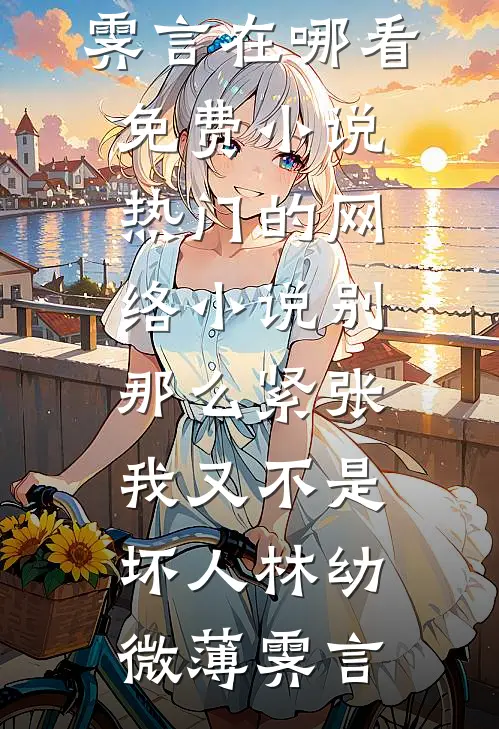 别那么紧张，我又不是坏人(林幼微薄霁言)在哪看免费小说_热门的网络小说别那么紧张，我又不是坏人(林幼微薄霁言)