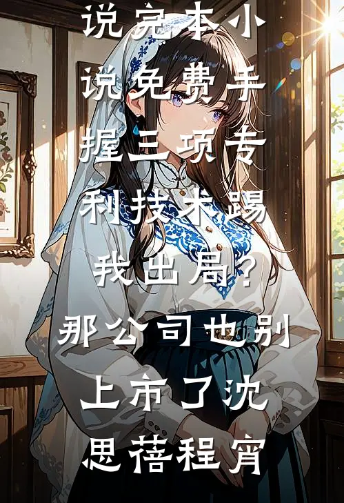 手握三项专利技术踢我出局？那公司也别上市了沈思蓓程宵热门网络小说_完本小说免费手握三项专利技术踢我出局？那公司也别上市了(沈思蓓程宵)