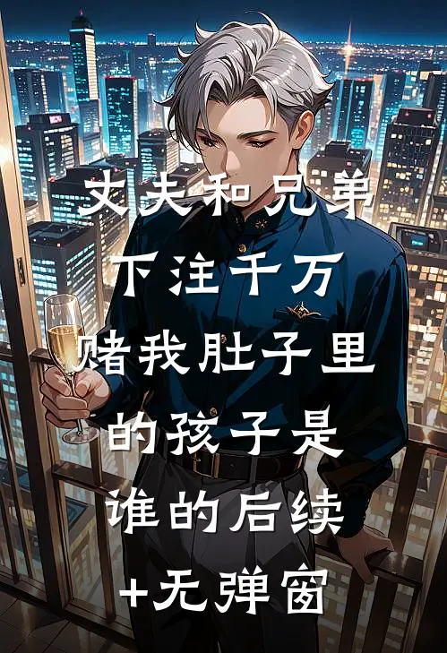 丈夫和兄弟下注千万，赌我肚子里的孩子是谁的后续+无弹窗