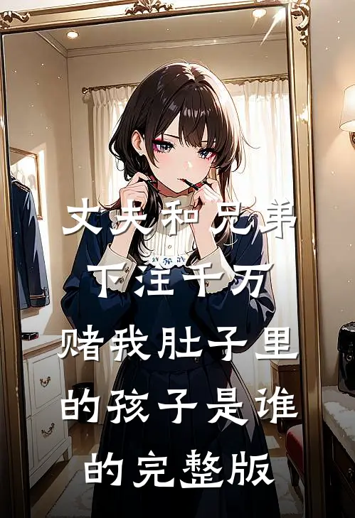 丈夫和兄弟下注千万，赌我肚子里的孩子是谁的完整版