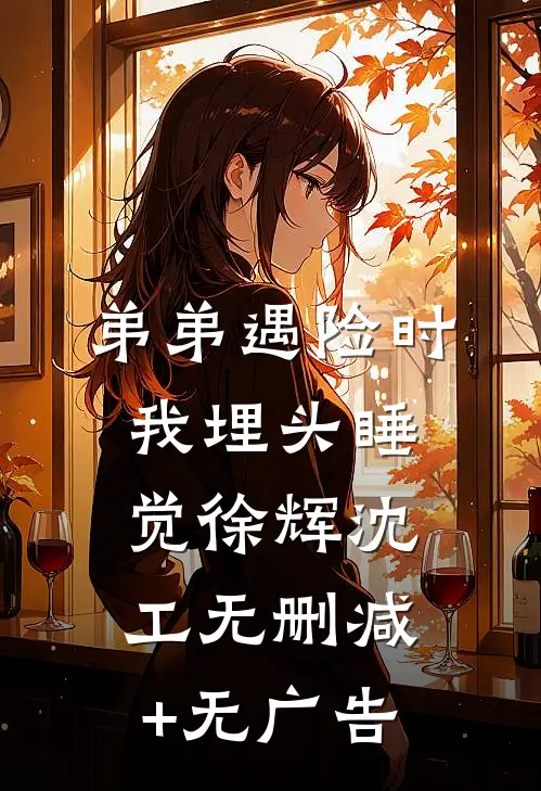 弟弟遇险时，我埋头睡觉徐辉沈工无删减+无广告