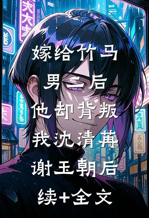 嫁给竹马男二后，他却背叛我沈清苒谢玉朝后续+全文
