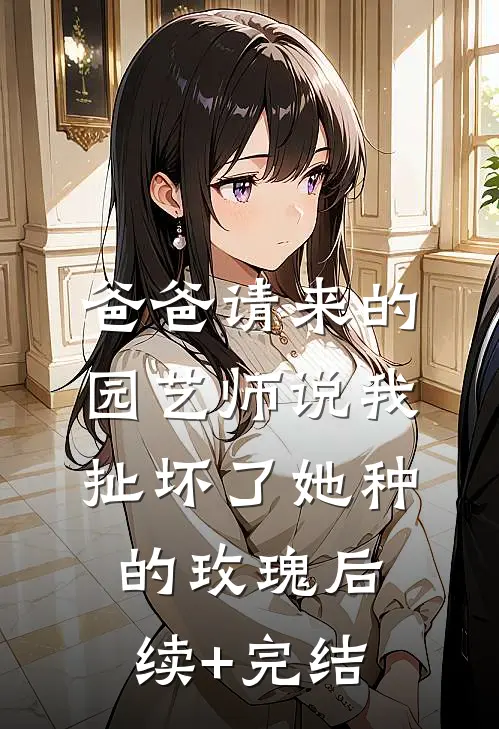 爸爸请来的园艺师说我扯坏了她种的玫瑰后续+完结