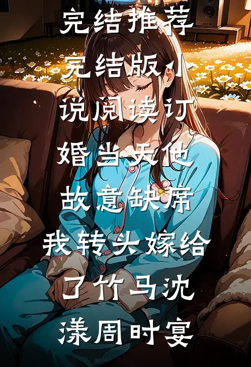 订婚当天他故意缺席，我转头嫁给了竹马(沈漾周时宴)小说完结推荐_完结版小说阅读订婚当天他故意缺席，我转头嫁给了竹马沈漾周时宴