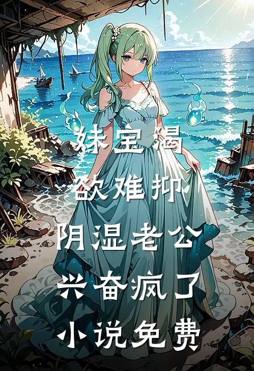 妹宝渴欲难抑，阴湿老公兴奋疯了小说免费
