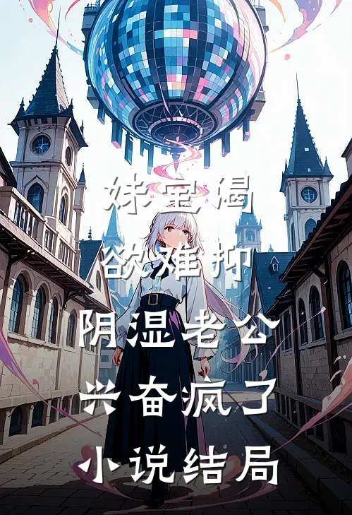 妹宝渴欲难抑，阴湿老公兴奋疯了小说结局