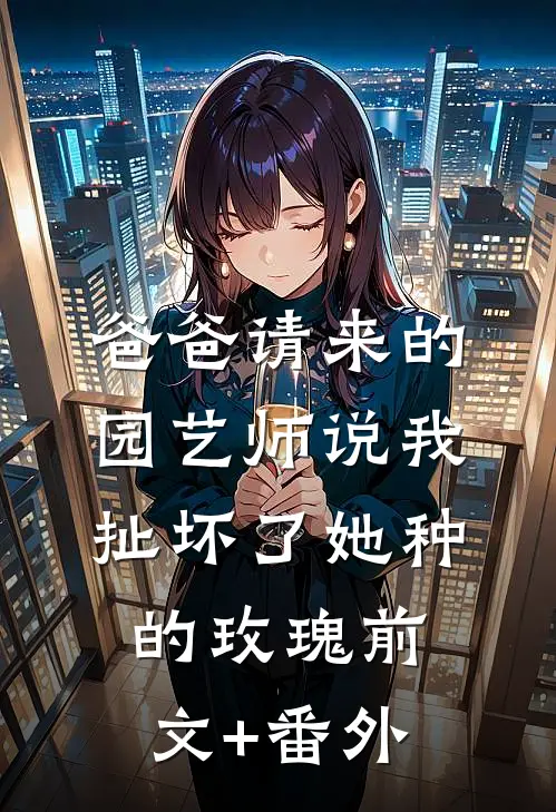 爸爸请来的园艺师说我扯坏了她种的玫瑰前文+番外