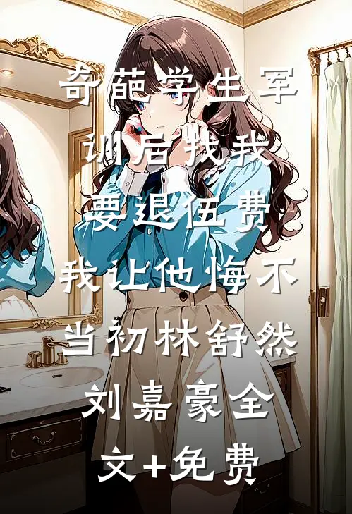 奇葩学生军训后找我要退伍费，我让他悔不当初林舒然刘嘉豪全文+免费