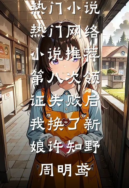 第八次领证失败后，我换了新娘许知野周明鸢网络热门小说_热门网络小说推荐第八次领证失败后，我换了新娘许知野周明鸢