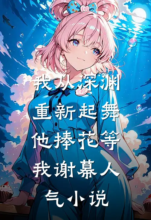 我从深渊重新起舞，他捧花等我谢幕人气小说