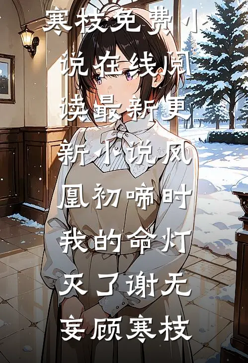 凤凰初啼时，我的命灯灭了谢无妄顾寒枝免费小说在线阅读_最新更新小说凤凰初啼时，我的命灯灭了(谢无妄顾寒枝)